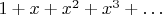 $1+x+x^2+x^3+\ldots$