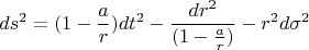 $$ds^2=(1-\frac{a}{r})dt^2-\frac{dr^2}{(1-\frac{a}{r})}-r^2d\sigma ^2$$