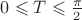 $0 \leqslant T \leqslant \frac{\pi}{2}$
