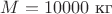 $M=10000\,\, \text{кг}$
