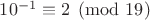 $10^{-1} \equiv 2 \pmod{19}$