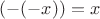 $(-(-x))=x$