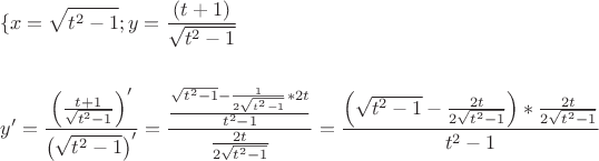 \[\begin{gathered}
  \{ x = \sqrt {{t^2} - 1} ;y = \frac{{(t + 1)}}
{{\sqrt {{t^2} - 1} }} \hfill \\
   \hfill \\
  y' = \frac{{\left( {\frac{{t + 1}}
{{\sqrt {{t^2} - 1} }}} \right)'}}
{{\left( {\sqrt {{t^2} - 1} } \right)'}} = \frac{{\frac{{\sqrt {{t^2} - 1}  - \frac{1}
{{2\sqrt {{t^2} - 1} }}*2t}}
{{{t^2} - 1}}}}
{{\frac{{2t}}
{{2\sqrt {{t^2} - 1} }}}} = \frac{{\left( {\sqrt {{t^2} - 1}  - \frac{{2t}}
{{2\sqrt {{t^2} - 1} }}} \right)*\frac{{2t}}
{{2\sqrt {{t^2} - 1} }}}}
{{{t^2} - 1}} \hfill \\ 
\end{gathered} \]