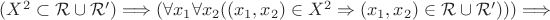 $(X^2\subset \mathcal{R}\cup\mathcal{R'})\Longrightarrow (\forall x_1 \forall x_2 ((x_1, x_2) \in X^2\Rightarrow (x_1, x_2)\in \mathcal{R}\cup\mathcal{R'} )))\Longrightarrow$ $(X^2\subset \mathcal{R}\cup\mathcal{R'})\Longrightarrow (\forall x_1 \forall x_2 ((x_1, x_2) \in X^2\Rightarrow (x_1, x_2)\in \mathcal{R}\cup\mathcal{R'} )))\Longrightarrow$