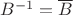 $B^{-1} = \overline B$ $B^{-1} = \overline B$