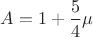 $A=1+\dfrac{5}{4}\mu$ $A=1+\dfrac{5}{4}\mu$
