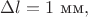 $\Delta l=1\text{ мм},$