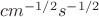 $cm^{-1/2}s^{-1/2}$