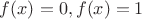 $f(x)=0,f(x)=1$