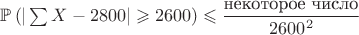 $\mathbb{P}\left(|\sum X-2800|\geqslant 2600\right) \leqslant \dfrac{\text{некоторое число}}{2600^2}$