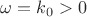 $\omega=k_0>0$