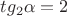 $tg_2\alpha = 2$