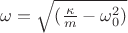 $\omega=\sqrt{(\frac{\kappa}{m}-\omega_{0}^2)}$ $\omega=\sqrt{(\frac{\kappa}{m}-\omega_{0}^2)}$