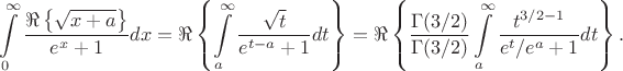 $$
\int \limits _0^{\infty }\dfrac {\Re\left\{\sqrt {x+a}\right\}}{e^x+1}dx 
=
\Re\left\{\int \limits _a^{\infty }\dfrac {\sqrt {t}}{e^{t-a}+1}dt\right\}
=
\Re\left\{ \frac{\Gamma(3/2)}{\Gamma(3/2)}\int \limits _a^{\infty }\dfrac {t^{3/2-1}}{e^t/e^a+1}dt\right\}.
$$