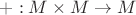 $+: M \times M \rightarrow M$