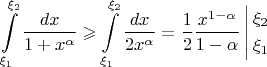 \[
\int\limits_{\xi _1 }^{\xi _2 } {\frac{{dx}}
{{1 + x^\alpha  }}}  \geqslant \int\limits_{\xi _1 }^{\xi _2 } {\frac{{dx}}
{{2x^\alpha  }}}  = \frac{1}
{2}\frac{{x^{1 - \alpha } }}
{{1 - \alpha }}\left| \begin{gathered}
  \xi _2  \hfill \\
  \xi _1  \hfill \\ 
\end{gathered}  \right.
\]