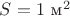 $S = 1 $ м$^2$