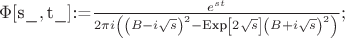 $\Phi [\text{s$\_$},\text{t$\_$}]\text{:=}\frac{e^{s t}}{2 \pi  i \left(\left(B -i \sqrt{s}\right)^2-\text{Exp}\left[2 \sqrt{s}\right] \left(B+i \sqrt{s}\right)^2\right)};$