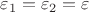 $\varepsilon_1 = \varepsilon_2 = \varepsilon$