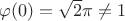 $\varphi(0)=\sqrt{2}\pi\ne 1$