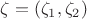 $ \zeta = (\zeta_1, \zeta_2) $