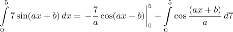 $$\int\limits_0^5 7\sin (ax+b)\,dx=\left.-\frac7a\cos(ax+b)\right|_0^5+\int\limits_0^5\cos\dfrac{(ax+b)}{a}\, d 7 $$