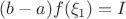 $(b-a)f(\xi_1)=I$