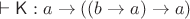 $\vdash\mathsf K : a\to((b\to a)\to a)$