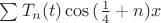 $\sum {T_{n}(t)\cos{(\frac 1 {4} + n)x}}$ $\sum {T_{n}(t)\cos{(\frac 1 {4} + n)x}}$