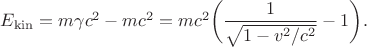 $E_\mathrm{kin}=m\gamma c^2-mc^2=mc^2\biggl(\dfrac{1}{\sqrt{1-v^2/c^2}}-1\biggr).$ $E_\mathrm{kin}=m\gamma c^2-mc^2=mc^2\biggl(\dfrac{1}{\sqrt{1-v^2/c^2}}-1\biggr).$