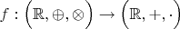 $f:\Bigl(\mathbb R,\oplus,\otimes\Bigr)\to\Bigl(\mathbb R,+,\cdot\Bigr)$