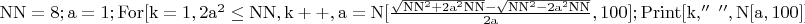$\mathrm{NN=8;a=1;For[k=1,2a^2\leq NN,k++,a=N[\frac{\sqrt{NN^2+2a^2NN}-\sqrt{NN^2-2a^2NN}}{2a},100];Print[k,''\ '',N[a,100]]]}$