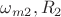 $\omega_{m2} , R_{2}$