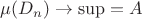 $\mu(D_n)\to\sup=A$