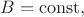 $B=\mathrm{const},$