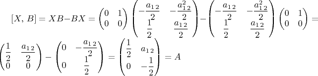 $[X,\, B]=XB-BX=\begin{pmatrix}0 & 1\\
0 & 0
\end{pmatrix}\begin{pmatrix}-\dfrac{a_{1\,2}}{2} & -\dfrac{a_{1\,2}^{2}}{2}\\
\dfrac{1}{2} & \dfrac{a_{1\,2}}{2}
\end{pmatrix}-\begin{pmatrix}-\dfrac{a_{1\,2}}{2} & -\dfrac{a_{1\,2}^{2}}{2}\\
\dfrac{1}{2} & \dfrac{a_{1\,2}}{2}
\end{pmatrix}\begin{pmatrix}0 & 1\\
0 & 0
\end{pmatrix}=\begin{pmatrix}\dfrac{1}{2} & \dfrac{a_{1\,2}}{2}\\
0 & 0
\end{pmatrix}-\begin{pmatrix}0 & -\dfrac{a_{1\,2}}{2}\\
0 & \dfrac{1}{2}
\end{pmatrix}=\begin{pmatrix}\dfrac{1}{2} & a_{1\,2}\\
0 & -\dfrac{1}{2}
\end{pmatrix}=A$