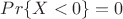 $ Pr\{X<0\}=0 $