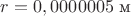 $r= 0,0000005\text{ м}$
