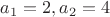 $a_1=2, a_2=4$