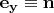 $\mathbf{e_y} \equiv \mathbf{n}$
