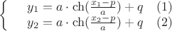 $$\left\{
\begin{array}{rcl}
&y_1=a\cdot\ch(\frac{x_1-p}{a})+q& (1)\\
&y_2=a\cdot\ch(\frac{x_2-p}{a})+q& (2)\\
\end{array}
\right.$$ $$\left\{
\begin{array}{rcl}
&y_1=a\cdot\ch(\frac{x_1-p}{a})+q& (1)\\
&y_2=a\cdot\ch(\frac{x_2-p}{a})+q& (2)\\
\end{array}
\right.$$