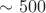 $\sim 500$
