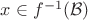 $x \in f^{-1}(\mathcal{B})$