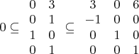 ${0}\subseteq \begin{array}{cccc} 0&3\\ 0&1\\ 1&0\\ 0&1 \end{array} \subseteq \begin{array}{cccc} 3&0&6\\ -1&0&0\\ 0&1&0\\ 0&0&1 \end{array}$