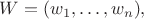 $W=(w_1,\dots,w_n),$