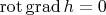 $\mathrm{rot}\,\mathrm{grad}\, h=0$