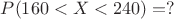 $P(160<X<240)=?$