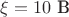 $\xi = 10 \text{ B}$