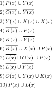 $\[\begin{gathered}
  1)\,\overline {P(x)}  \cup \overline {Y(x)}  \hfill \\
  2)\,\overline {O(x)}  \cup \overline {Y(x)}  \hfill \\
  3)\,\overline {Y{\text{(}}x)}  \cup \overline {K(x)}  \cup X(x) \hfill \\
  4)\,\overline {K{\text{(}}x)}  \cup P(x) \hfill \\
  5)\,K(x) \cup \overline {Y(x)}  \hfill \\
  6)\,\overline {K{\text{(}}x)}  \cup X(x) \cup P(x) \hfill \\
  7)\,\overline {L{\text{(}}x)}  \cup O(x) \cup P(x) \hfill \\
  8)\,\overline {L(x)}  \cup \overline {Y(x)}  \hfill \\
  9)\,\overline {O{\text{(}}x)}  \cup Y(x) \cup K(x) \hfill \\
  10)\,\overline {P{\text{(}}x)}  \cup \overline {L{\text{(}}x)}  \hfill \\ 
\end{gathered} \]$