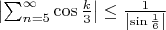 $\left |\sum^{\infty}_{n=5} \cos{\frac{k}{3}} \right |\leq \frac{1}{\left|\sin{\frac{1}{6}}\right|}
$